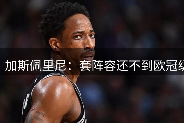 加斯佩里尼：套阵容还不到欧冠级别，但质量已经提高了