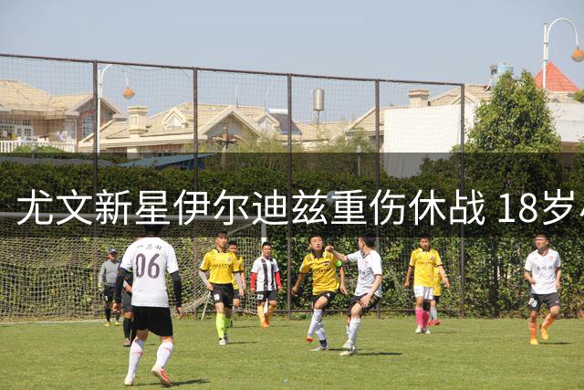 尤文新星伊尔迪兹重伤休战 18岁小将迎上位良机